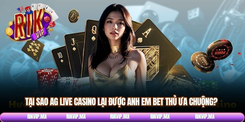Tại sao AG Live Casino lại được anh em bet thủ ưa chuộng?